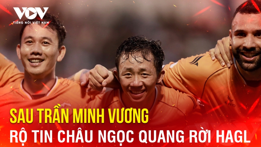 Tin bóng đá 13-6: Rộ tin Châu Ngọc Quang rời HAGL